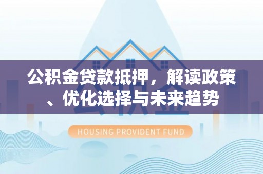 思明公积金贷款抵押，解读政策、优化选择与未来趋势
