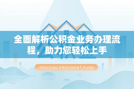 思明全面解析公积金业务办理流程，助力您轻松上手