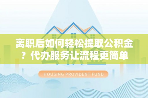 思明离职后如何轻松提取公积金？代办服务让流程更简单