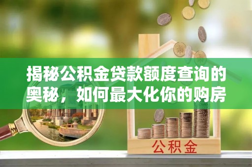 思明揭秘公积金贷款额度查询的奥秘，如何最大化你的购房资金