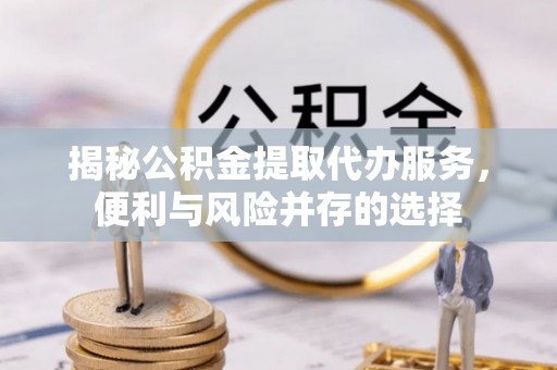 思明揭秘公积金提取代办服务，便利与风险并存的选择