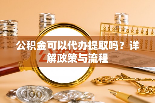 思明公积金可以代办提取吗？详解政策与流程