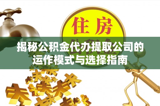 思明揭秘公积金代办提取公司的运作模式与选择指南
