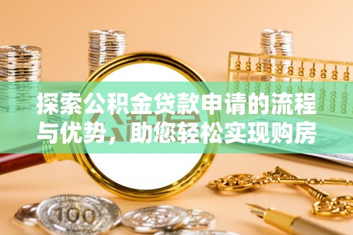 思明探索公积金贷款申请的流程与优势，助您轻松实现购房梦想