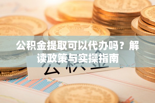 思明公积金提取可以代办吗？解读政策与实操指南