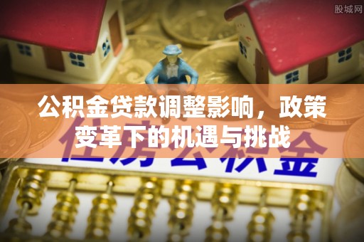 思明公积金贷款调整影响，政策变革下的机遇与挑战