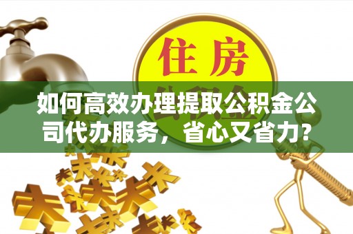 思明如何高效办理提取公积金公司代办服务，省心又省力？