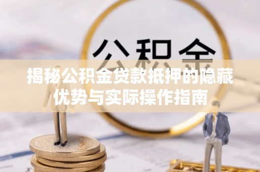 思明揭秘公积金贷款抵押的隐藏优势与实际操作指南