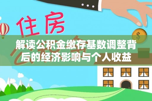思明解读公积金缴存基数调整背后的经济影响与个人收益