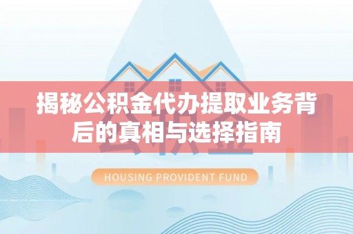 思明揭秘公积金代办提取业务背后的真相与选择指南