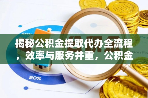 思明揭秘公积金提取代办全流程，效率与服务并重，公积金提取代办要多久不再是难题