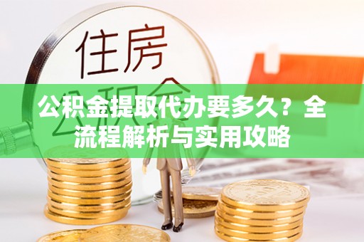 思明公积金提取代办要多久？全流程解析与实用攻略