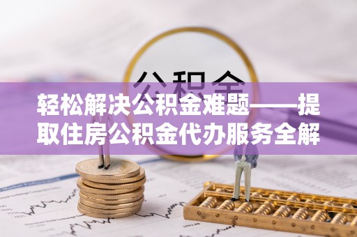 思明轻松解决公积金难题——提取住房公积金代办服务全解析