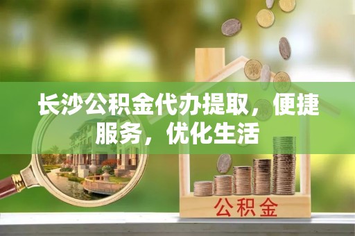 思明长沙公积金代办提取，便捷服务，优化生活