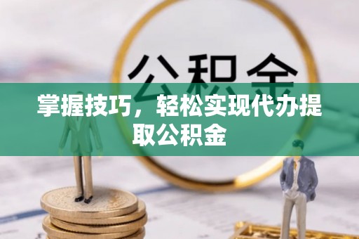 思明掌握技巧，轻松实现代办提取公积金