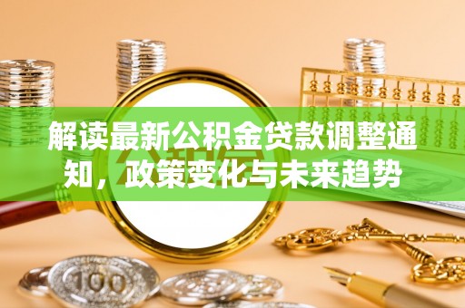 思明解读最新公积金贷款调整通知，政策变化与未来趋势
