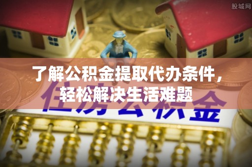 思明了解公积金提取代办条件，轻松解决生活难题