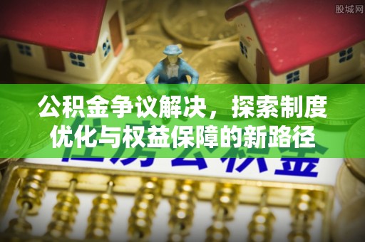 思明公积金争议解决，探索制度优化与权益保障的新路径