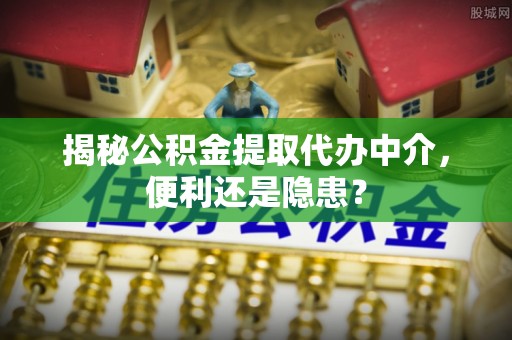 思明揭秘公积金提取代办中介，便利还是隐患？