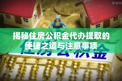 思明揭秘住房公积金代办提取的便捷之道与注意事项
