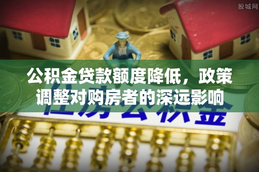 思明公积金贷款额度降低，政策调整对购房者的深远影响