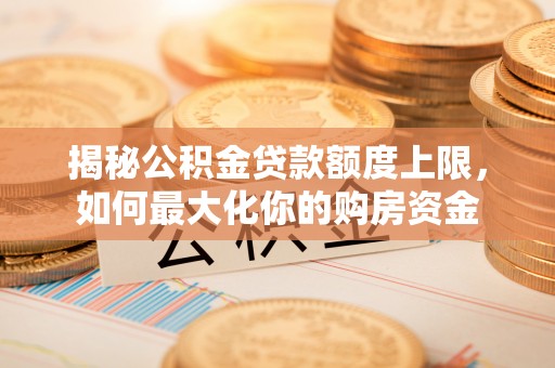 思明揭秘公积金贷款额度上限，如何最大化你的购房资金