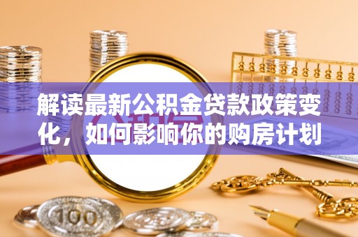 思明解读最新公积金贷款政策变化，如何影响你的购房计划？