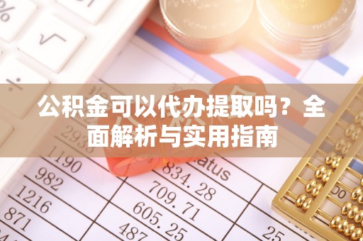 思明公积金可以代办提取吗？全面解析与实用指南