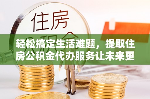 思明轻松搞定生活难题，提取住房公积金代办服务让未来更安心
