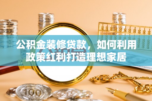 思明公积金装修贷款，如何利用政策红利打造理想家居