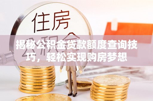 思明揭秘公积金贷款额度查询技巧，轻松实现购房梦想
