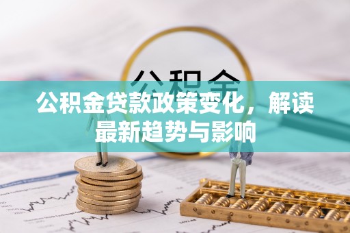 思明公积金贷款政策变化，解读最新趋势与影响