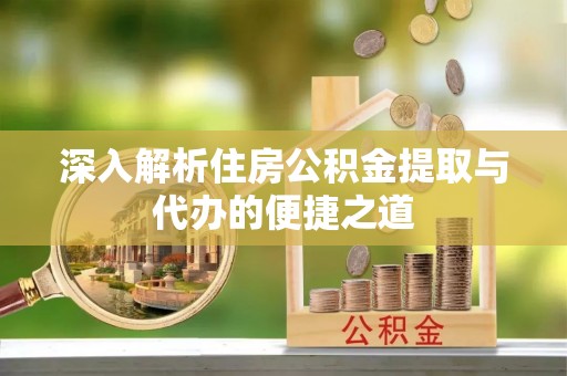 思明深入解析住房公积金提取与代办的便捷之道