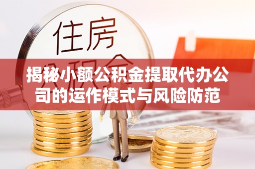 思明揭秘小额公积金提取代办公司的运作模式与风险防范