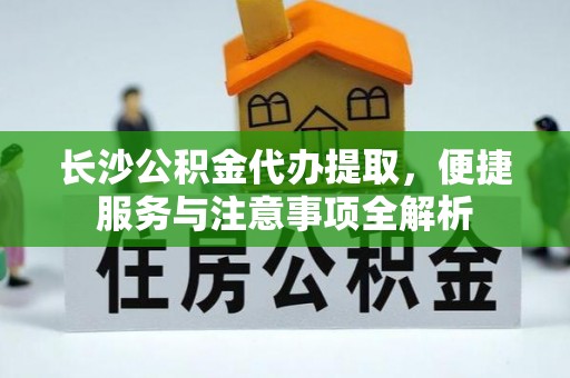 思明长沙公积金代办提取，便捷服务与注意事项全解析