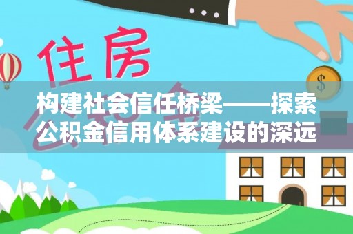 思明构建社会信任桥梁——探索公积金信用体系建设的深远意义