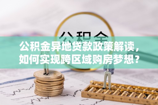 思明公积金异地贷款政策解读，如何实现跨区域购房梦想？