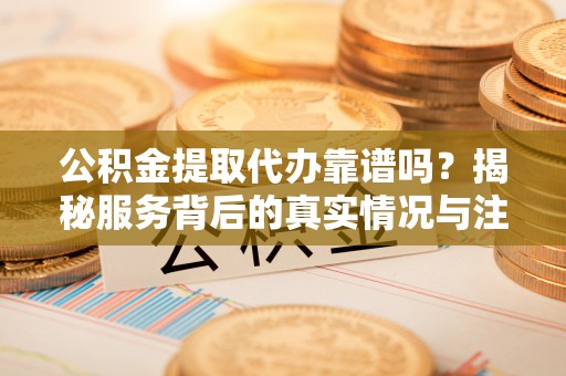 思明公积金提取代办靠谱吗？揭秘服务背后的真实情况与注意事项