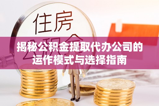 思明揭秘公积金提取代办公司的运作模式与选择指南