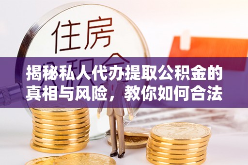 思明揭秘私人代办提取公积金的真相与风险，教你如何合法合规操作