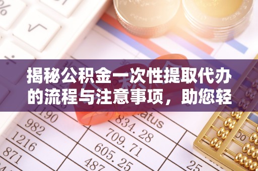 思明揭秘公积金一次性提取代办的流程与注意事项，助您轻松搞定财务规划