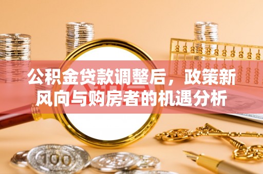 思明公积金贷款调整后，政策新风向与购房者的机遇分析