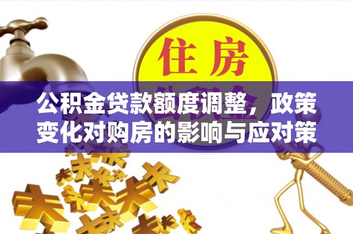 思明公积金贷款额度调整，政策变化对购房的影响与应对策略