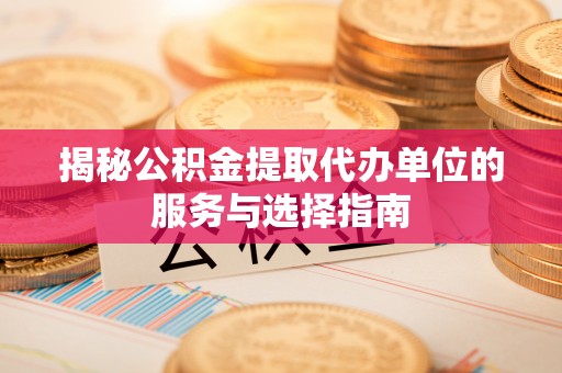 思明揭秘公积金提取代办单位的服务与选择指南