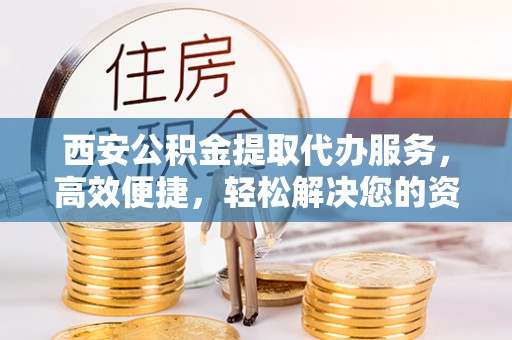 思明西安公积金提取代办服务，高效便捷，轻松解决您的资金需求