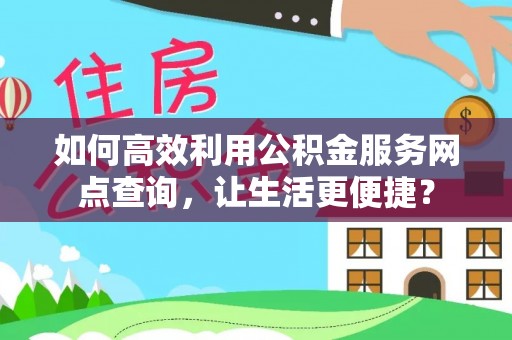 思明如何高效利用公积金服务网点查询，让生活更便捷？