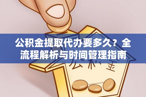 思明公积金提取代办要多久？全流程解析与时间管理指南