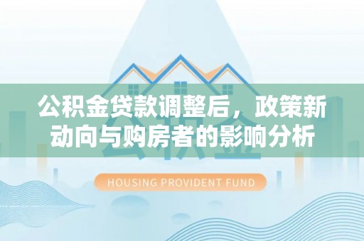 思明公积金贷款调整后，政策新动向与购房者的影响分析