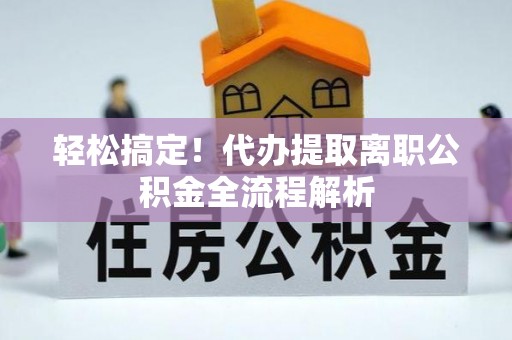 思明轻松搞定！代办提取离职公积金全流程解析