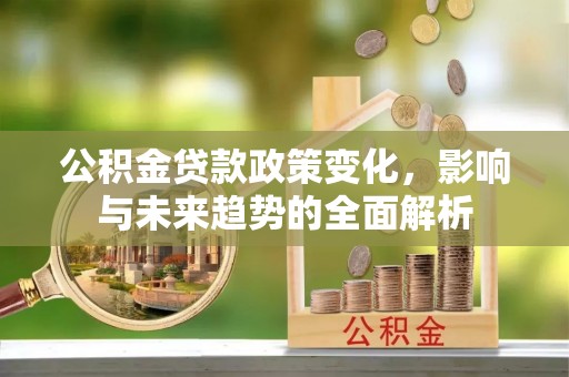 思明公积金贷款政策变化，影响与未来趋势的全面解析